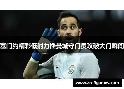 塞门约精彩低射力挫曼城守门员攻破大门瞬间