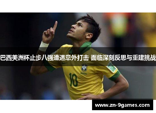 巴西美洲杯止步八强遭遇意外打击 面临深刻反思与重建挑战