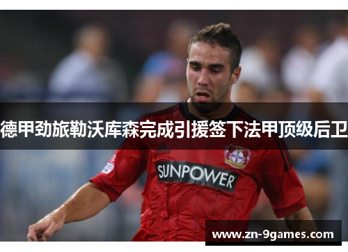 德甲劲旅勒沃库森完成引援签下法甲顶级后卫